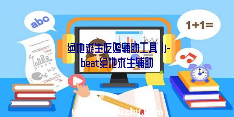 「绝地求生吃鸡辅助工具」|j-beat绝地求生辅助